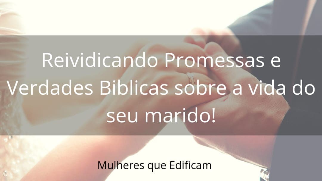 Reivindicando Promessas e Verdades Bíblicas sobre a vida do seu Marido!