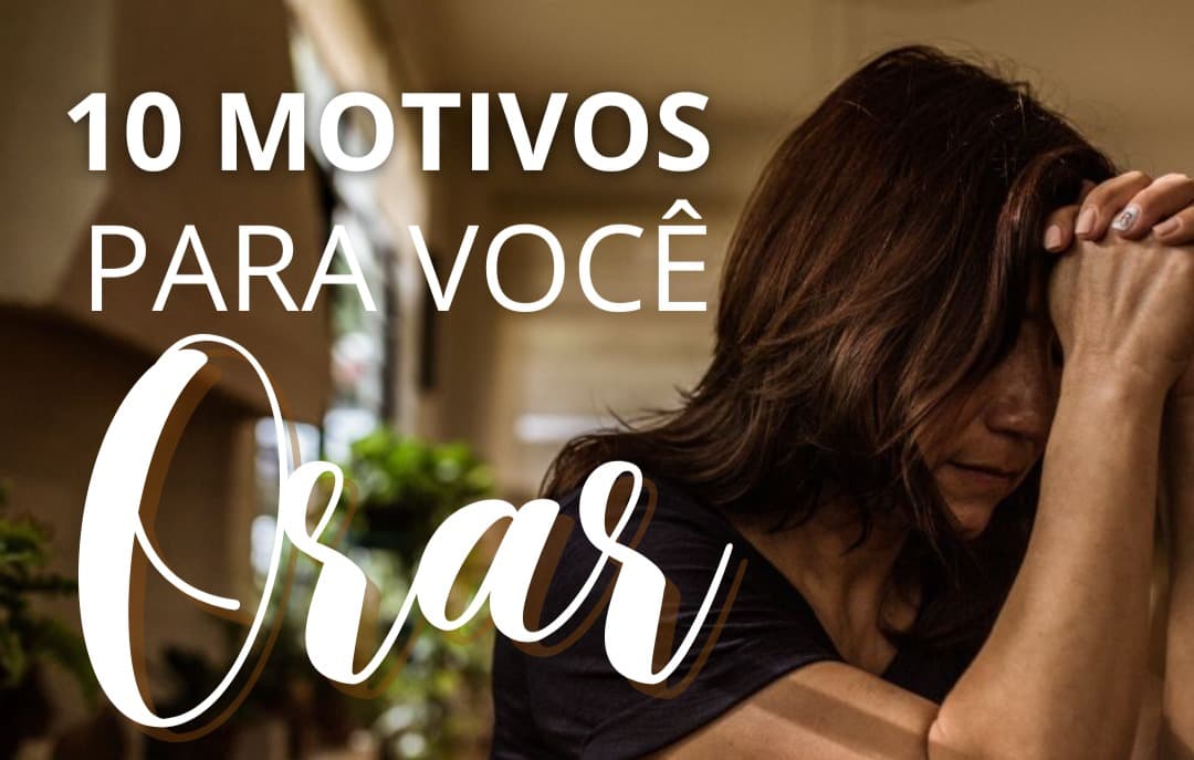 10 Motivos para você Orar